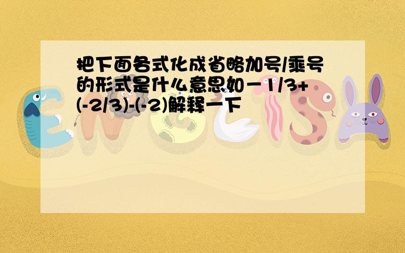 把下面各式化成省略加号/乘号的形式是什么意思如－1/3+(-2/3)-(-2)解释一下