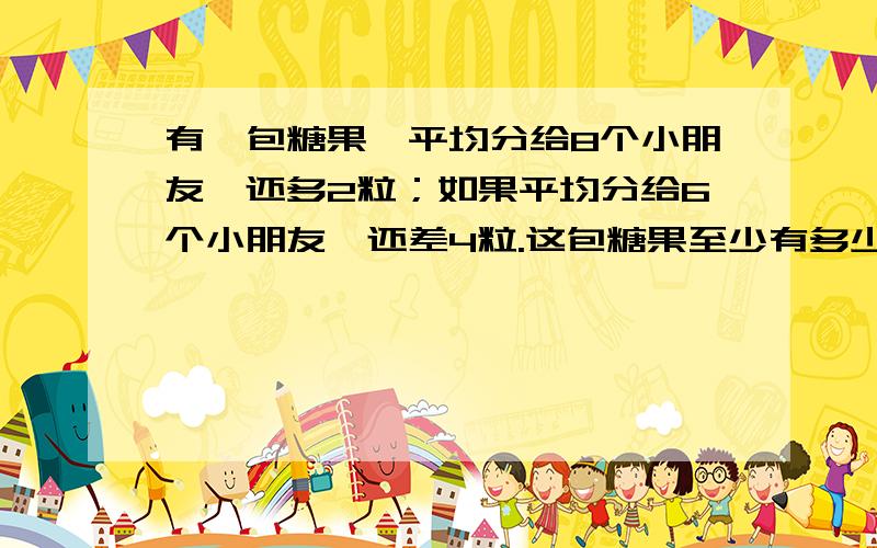 有一包糖果,平均分给8个小朋友,还多2粒；如果平均分给6个小朋友,还差4粒.这包糖果至少有多少粒?