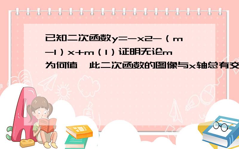 已知二次函数y=-x2-（m-1）x+m（1）证明无论m为何值,此二次函数的图像与x轴总有交点（2）当次函数的图像通过原点时,确定它的解析式；并求出当y≥0时,自变量x的取值范围