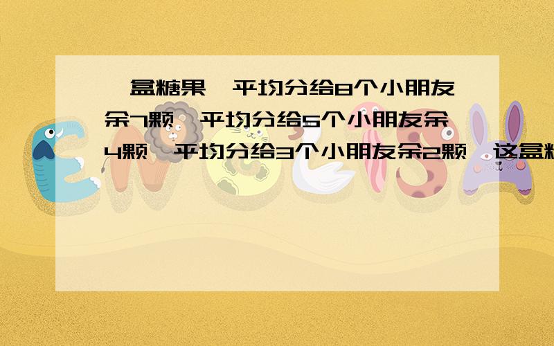 一盒糖果,平均分给8个小朋友余7颗,平均分给5个小朋友余4颗,平均分给3个小朋友余2颗,这盒糖最少有多少颗