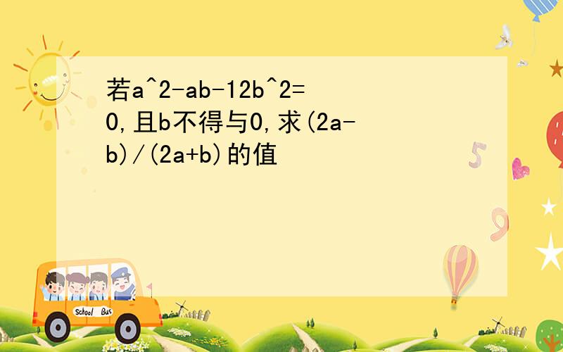 若a^2-ab-12b^2=0,且b不得与0,求(2a-b)/(2a+b)的值