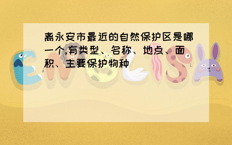 离永安市最近的自然保护区是哪一个,有类型、名称、地点、面积、主要保护物种