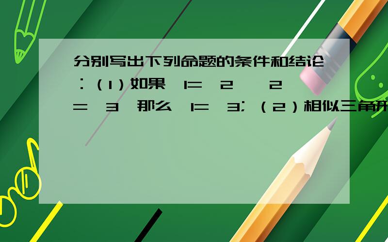 分别写出下列命题的条件和结论：（1）如果∠1=∠2,∠2=∠3,那么∠1=∠3; （2）相似三角形面积的比等于相似比的平方； （3）正方形的对角线互相平分、垂直且相等； （4）同旁内角的平分线