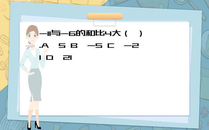 -11与-6的和比4大（ ）.A、5 B、-5 C、-21 D、21