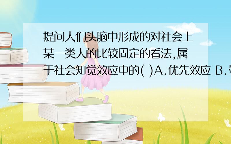 提问人们头脑中形成的对社会上某一类人的比较固定的看法,属于社会知觉效应中的( )A.优先效应 B.晕轮效应C.定型效应 D.第一印象效应为什么选A,不是应该选C吗?优先效应是指一个人最先给人