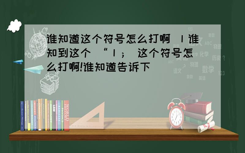 谁知道这个符号怎么打啊 丨谁知到这个 “丨； 这个符号怎么打啊!谁知道告诉下