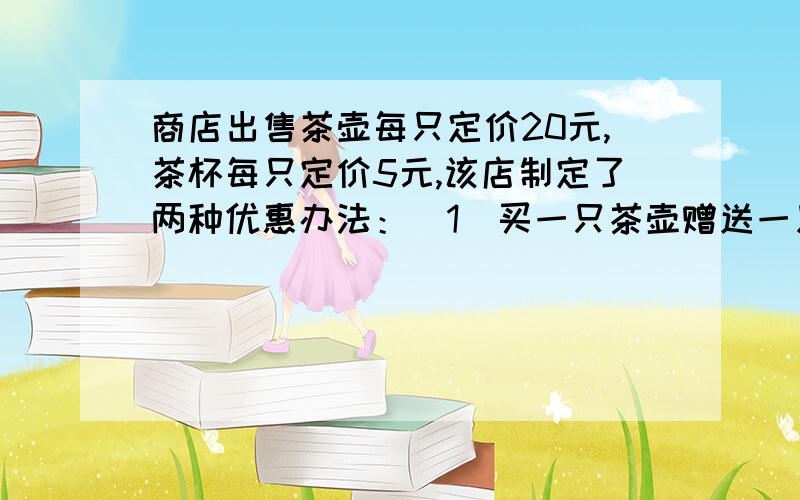 商店出售茶壶每只定价20元,茶杯每只定价5元,该店制定了两种优惠办法：（1）买一只茶壶赠送一只茶杯；（2