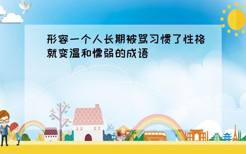 形容一个人长期被骂习惯了性格就变温和懦弱的成语