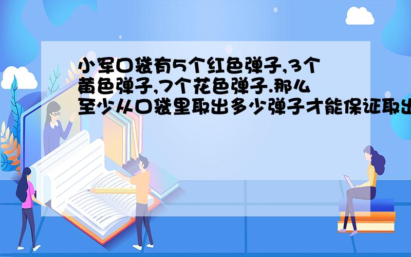 小军口袋有5个红色弹子,3个黄色弹子,7个花色弹子.那么至少从口袋里取出多少弹子才能保证取出的3个弹子颜色相同?