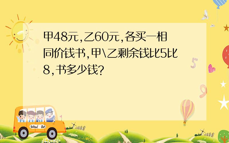 甲48元,乙60元,各买一相同价钱书,甲\乙剩余钱比5比8,书多少钱?