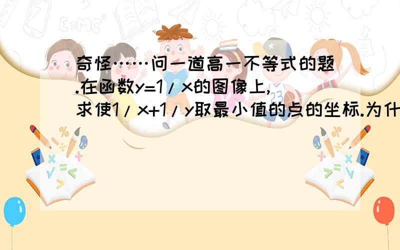 奇怪……问一道高一不等式的题.在函数y=1/x的图像上,求使1/x+1/y取最小值的点的坐标.为什么最小值是当点为（1,1）时取到的2呢?我觉得应该是（-1,-1）时的-2啊!为什么第三象限没有最小值