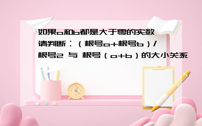 如果a和b都是大于零的实数,请判断：（根号a+根号b）/根号2 与 根号（a+b）的大小关系