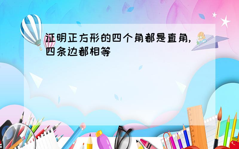 证明正方形的四个角都是直角,四条边都相等