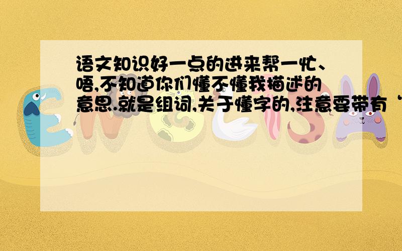 语文知识好一点的进来帮一忙、唔,不知道你们懂不懂我描述的意思.就是组词,关于懂字的,注意要带有“懂”字,而且组词的意思中含有“恍然大悟”的意思?最好是两个字的、