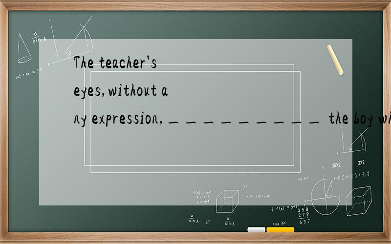 The teacher's eyes,without any expression,_________ the boy who made faces.A.watched B.stared at C.glared at D.were fixed upon怎么区分啊