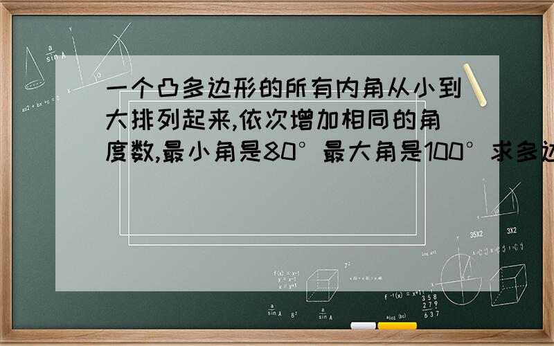 一个凸多边形的所有内角从小到大排列起来,依次增加相同的角度数,最小角是80°最大角是100°求多边形的边我自己算出来是5边形的，