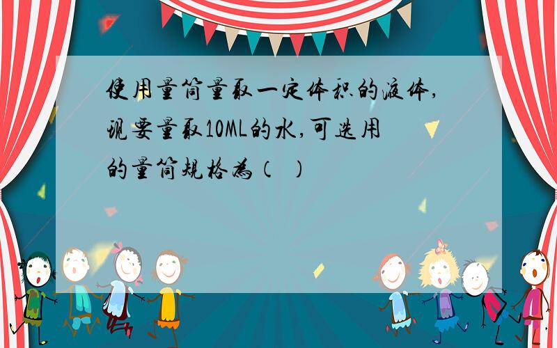 使用量筒量取一定体积的液体,现要量取10ML的水,可选用的量筒规格为（ ）