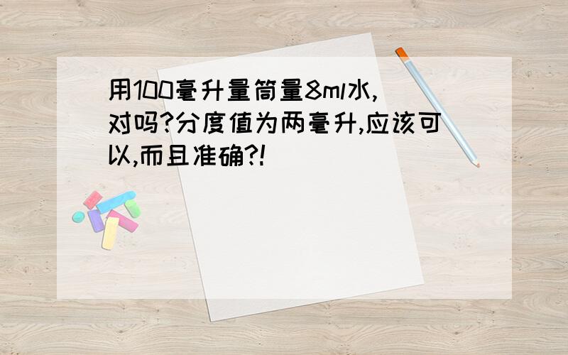 用100毫升量筒量8ml水,对吗?分度值为两毫升,应该可以,而且准确?!