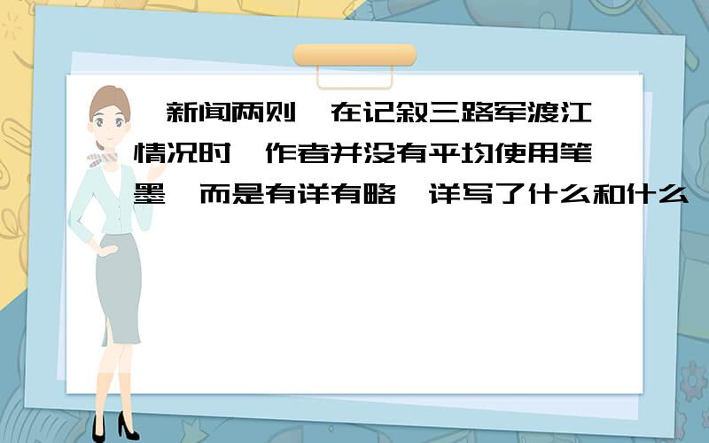 《新闻两则》在记叙三路军渡江情况时,作者并没有平均使用笔墨,而是有详有略,详写了什么和什么