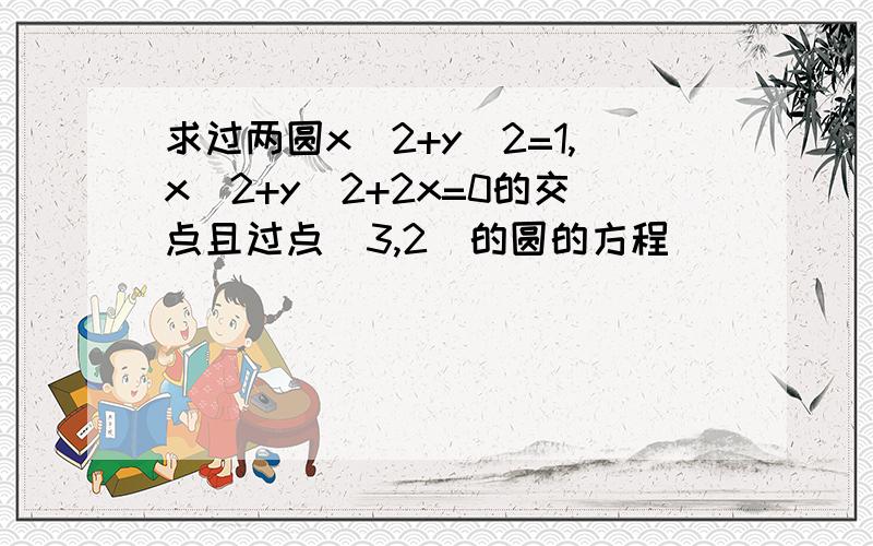 求过两圆x^2+y^2=1,x^2+y^2+2x=0的交点且过点(3,2)的圆的方程