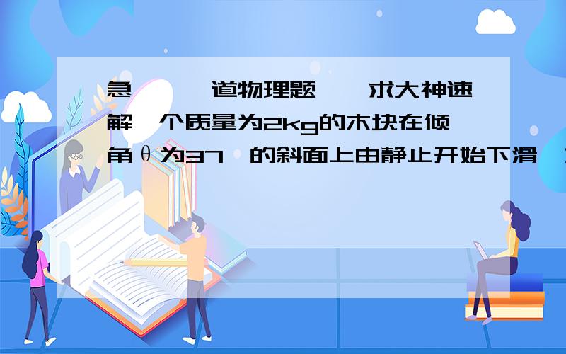 急——一道物理题——求大神速解一个质量为2kg的木块在倾角θ为37°的斜面上由静止开始下滑,木块与斜面之间的动摩擦因数为0.5,已知：37°的正弦值为0.6,余弦值为0.8,g取10m/s²求：1）前2秒