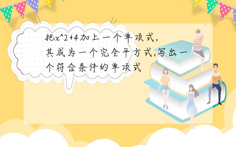 把x^2+4加上一个单项式,其成为一个完全平方式,写出一个符合条件的单项式