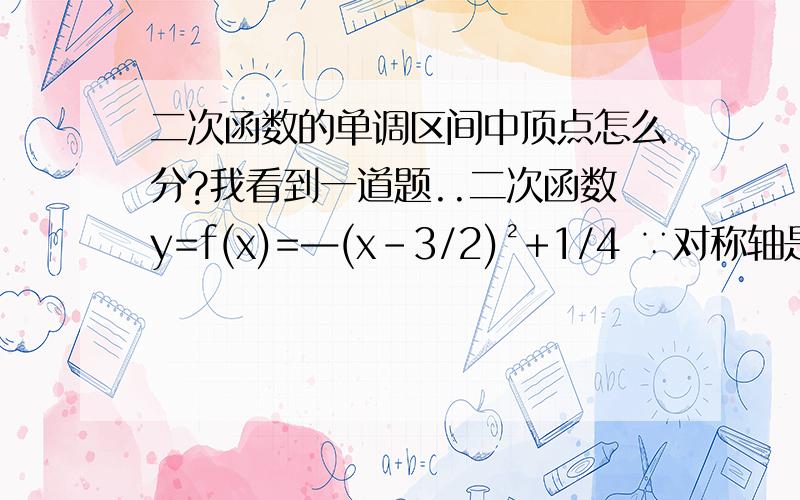 二次函数的单调区间中顶点怎么分?我看到一道题..二次函数y=f(x)=―(x-3/2)²+1/4 ∵对称轴是x=3/2 ∴f﹙x﹚在﹙-∞,3/2﹚是增函数 在[3/2,+∞﹚是减函数 为什么﹙-∞,3/2﹚不用 ]