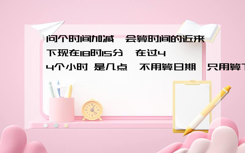 问个时间加减,会算时间的近来下现在18时15分  在过44个小时 是几点,不用算日期,只用算下时间