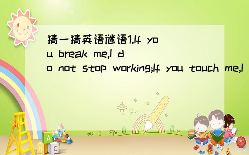 猜一猜英语谜语1.If you break me,I do not stop working;If you touch me,I may be snared;If you lose me,nothing will matter.2.I am always hungry,I must always be fed.The finger I lick will soon turn red.3.How many legs do horses have?4.What is it