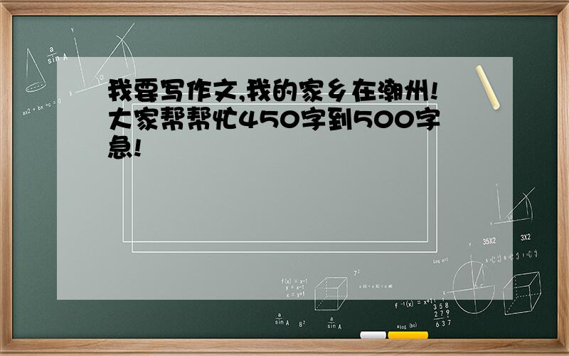 我要写作文,我的家乡在潮州!大家帮帮忙450字到500字急!