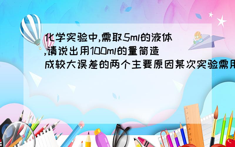 化学实验中,需取5ml的液体,请说出用100ml的量筒造成较大误差的两个主要原因某次实验需用5ml浓盐酸,为量取5ml浓盐酸,化学课代表建议同学们使用10ml的量筒,小明问：“为什么不用100ml量筒呢?