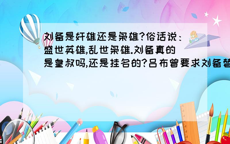 刘备是奸雄还是枭雄?俗话说：盛世英雄,乱世枭雄.刘备真的是皇叔吗,还是挂名的?吕布曾要求刘备替他在曹操面前说好话以此免死,可是刘备出尔反尔,刘备是怎样的人