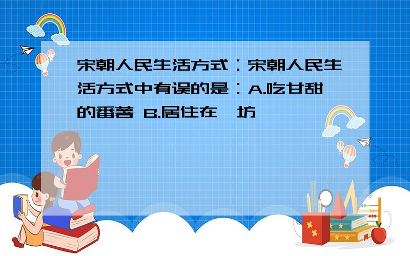 宋朝人民生活方式：宋朝人民生活方式中有误的是：A.吃甘甜的番薯 B.居住在蕃坊