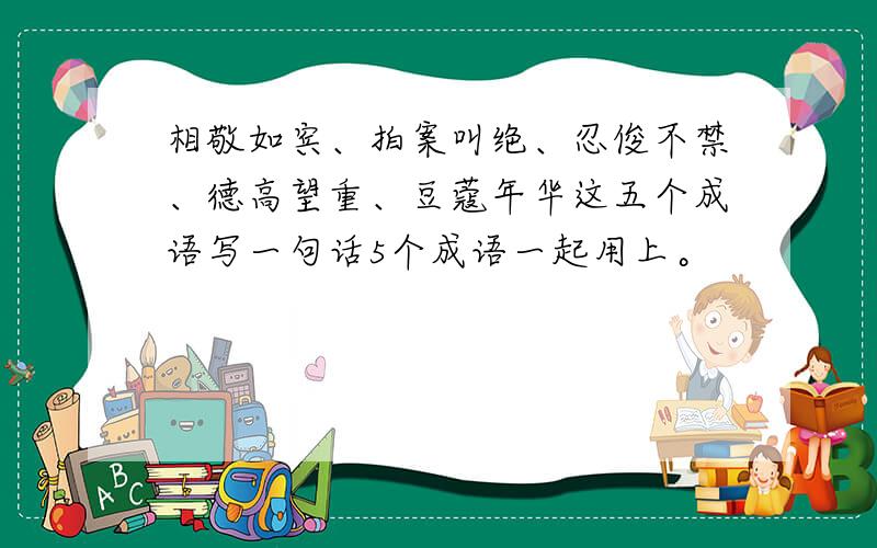 相敬如宾、拍案叫绝、忍俊不禁、德高望重、豆蔻年华这五个成语写一句话5个成语一起用上。