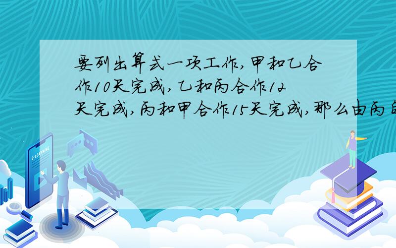 要列出算式一项工作,甲和乙合作10天完成,乙和丙合作12天完成,丙和甲合作15天完成,那么由丙自己一个人来做,需几天?