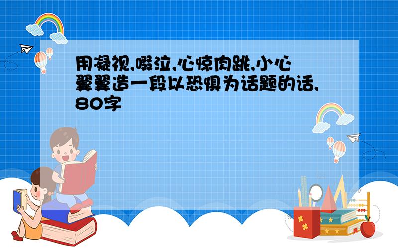 用凝视,啜泣,心惊肉跳,小心翼翼造一段以恐惧为话题的话,80字