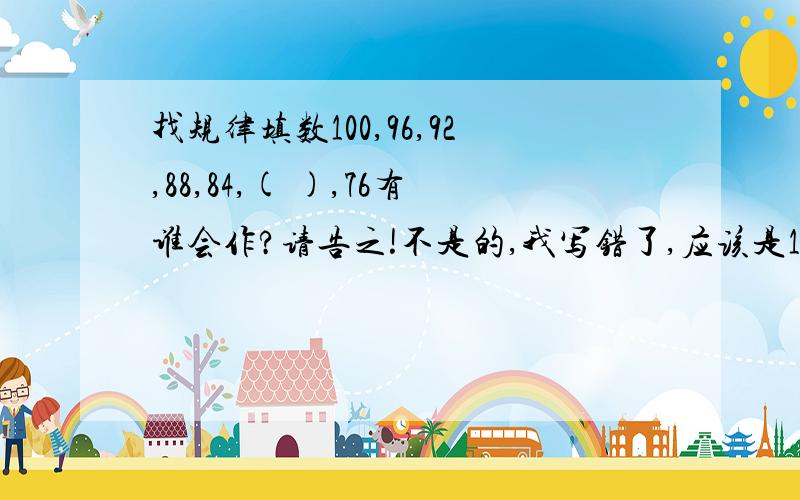 找规律填数100,96,92,88,84,( ),76有谁会作?请告之!不是的,我写错了,应该是100，94，90，83，82，( 74,这个规律是什么?