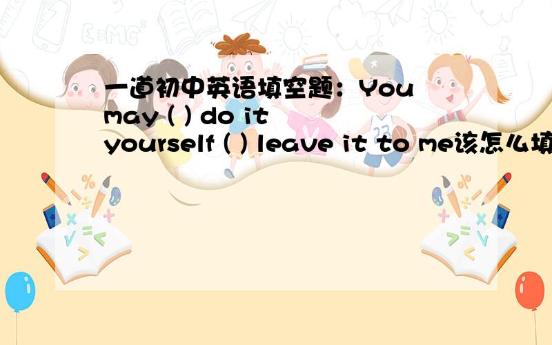 一道初中英语填空题：You may ( ) do it yourself ( ) leave it to me该怎么填