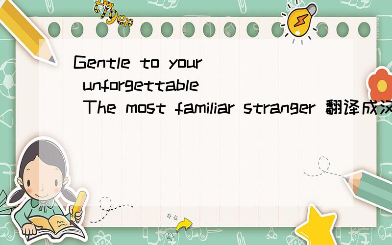 Gentle to your unforgettable The most familiar stranger 翻译成汉语.