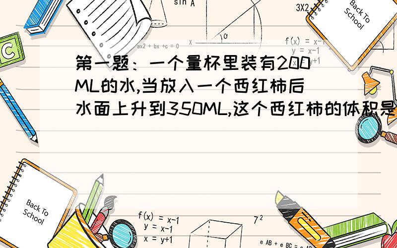 第一题：一个量杯里装有200ML的水,当放入一个西红柿后水面上升到350ML,这个西红柿的体积是多少?第二题：一个正方体金鱼缸的底面棱长是8CM,装有6CM深的水,放入一块珊瑚石后水面上升到7CM,这