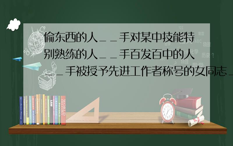 偷东西的人__手对某中技能特别熟练的人__手百发百中的人__手被授予先进工作者称号的女同志__手擅长唱歌的人__手旧社会钻门杀人民的人__手