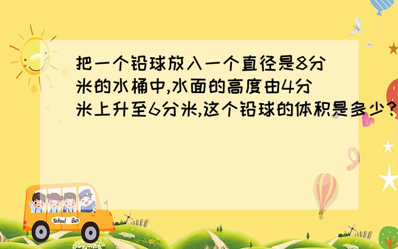 把一个铅球放入一个直径是8分米的水桶中,水面的高度由4分米上升至6分米,这个铅球的体积是多少?