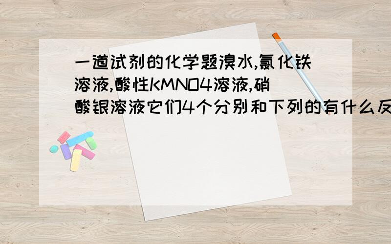 一道试剂的化学题溴水,氯化铁溶液,酸性KMNO4溶液,硝酸银溶液它们4个分别和下列的有什么反应现象.苯CCL4NAI溶液（碘化钠）NACL溶液NA2SO3溶液回答时请按顺序.如果有些不知道的请注明.可是我