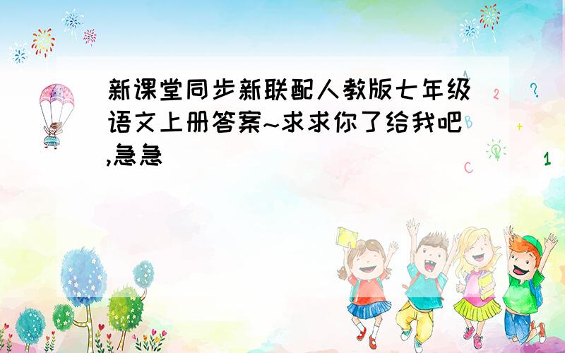 新课堂同步新联配人教版七年级语文上册答案~求求你了给我吧,急急