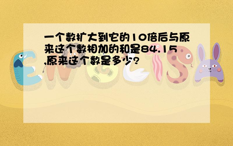 一个数扩大到它的10倍后与原来这个数相加的和是84.15,原来这个数是多少?