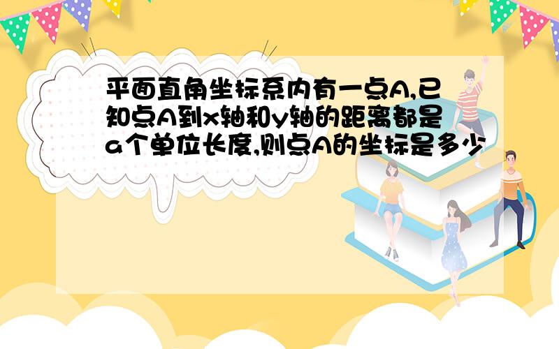 平面直角坐标系内有一点A,已知点A到x轴和y轴的距离都是a个单位长度,则点A的坐标是多少