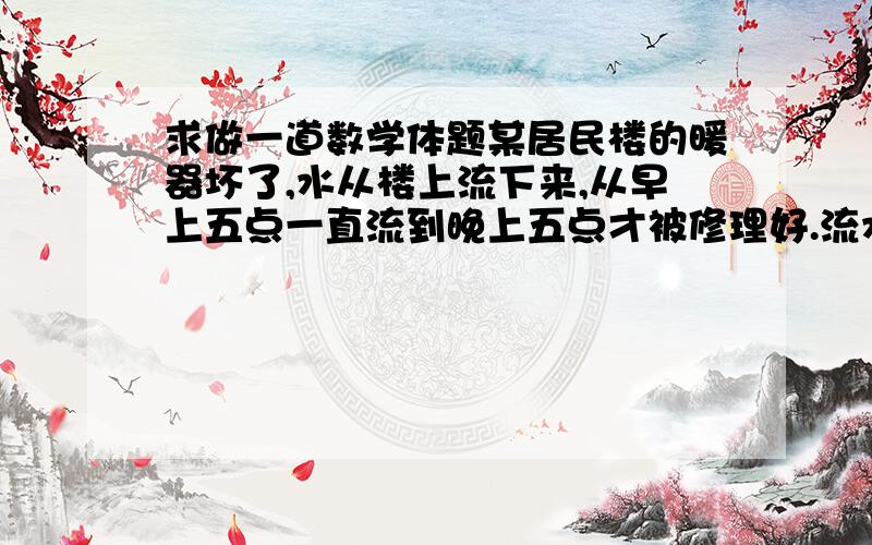 求做一道数学体题某居民楼的暖器坏了,水从楼上流下来,从早上五点一直流到晚上五点才被修理好.流水管是圆柱形管,直径是12cm,水流速度是每秒2m,这一天浪费了多少水?