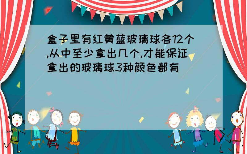 盒子里有红黄蓝玻璃球各12个,从中至少拿出几个,才能保证拿出的玻璃球3种颜色都有