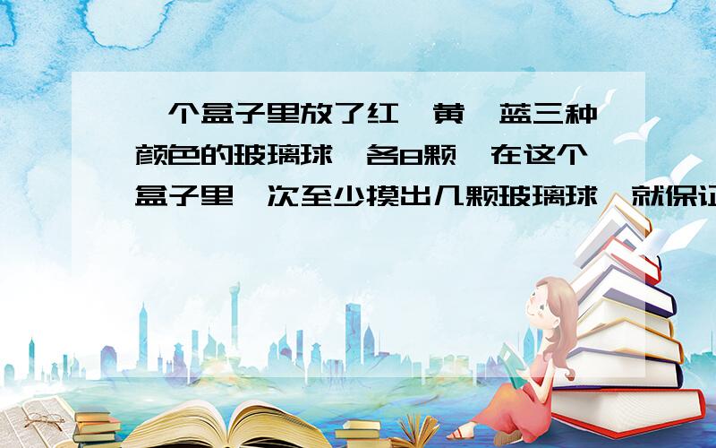 一个盒子里放了红、黄、蓝三种颜色的玻璃球,各8颗,在这个盒子里一次至少摸出几颗玻璃球,就保证有两对玻璃球颜色相同?