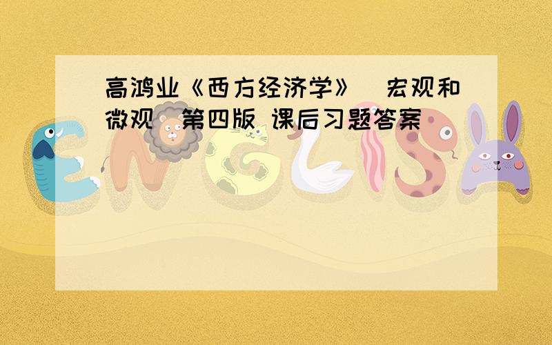 高鸿业《西方经济学》（宏观和微观）第四版 课后习题答案